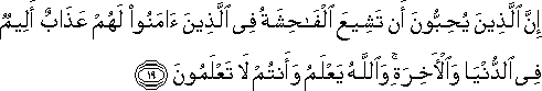 إِنَّ الَّذِينَ يُحِبُّونَ أَنْ تَشِيعَ الْفَاحِشَةُ فِي الَّذِينَ آمَنُوا لَهُمْ عَذَابٌ أَلِيمٌ فِي الدُّنْيَا وَالْآخِرَةِ ۚ وَاللَّهُ يَعْلَمُ وَأَنْتُمْ لَا تَعْلَمُونَ