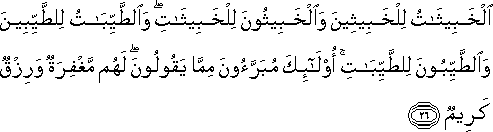 الْخَبِيثَاتُ لِلْخَبِيثِينَ وَالْخَبِيثُونَ لِلْخَبِيثَاتِ ۖ وَالطَّيِّبَاتُ لِلطَّيِّبِينَ وَالطَّيِّبُونَ لِلطَّيِّبَاتِ ۚ أُولَٰئِكَ مُبَرَّءُونَ مِمَّا يَقُولُونَ ۖ لَهُمْ مَغْفِرَةٌ وَرِزْقٌ كَرِيمٌ