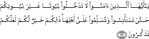 يَا أَيُّهَا الَّذِينَ آمَنُوا لَا تَدْخُلُوا بُيُوتًا غَيْرَ بُيُوتِكُمْ حَتَّىٰ تَسْتَأْنِسُوا وَتُسَلِّمُوا عَلَىٰ أَهْلِهَا ۚ ذَٰلِكُمْ خَيْرٌ لَكُمْ لَعَلَّكُمْ تَذَكَّرُونَ يَا أَيُّهَا الَّذِينَ آمَنُوا لَا تَدْخُلُوا بُيُوتًا غَيْرَ بُيُوتِكُمْ حَتَّىٰ تَسْتَأْنِسُوا وَتُسَلِّمُوا عَلَىٰ أَهْلِهَا ۚ ذَٰلِكُمْ خَيْرٌ لَكُمْ لَعَلَّكُمْ تَذَكَّرُونَ