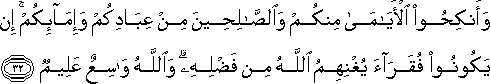 وَأَنْكِحُوا الْأَيَامَىٰ مِنْكُمْ وَالصَّالِحِينَ مِنْ عِبَادِكُمْ وَإِمَائِكُمْ ۚ إِنْ يَكُونُوا فُقَرَاءَ يُغْنِهِمُ اللَّهُ مِنْ فَضْلِهِ ۗ وَاللَّهُ وَاسِعٌ عَلِيمٌ