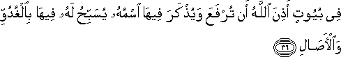 فِي بُيُوتٍ أَذِنَ اللَّهُ أَنْ تُرْفَعَ وَيُذْكَرَ فِيهَا اسْمُهُ يُسَبِّحُ لَهُ فِيهَا بِالْغُدُوِّ وَالْآصَالِ