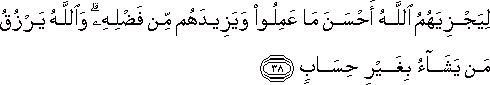 لِيَجْزِيَهُمُ اللَّهُ أَحْسَنَ مَا عَمِلُوا وَيَزِيدَهُمْ مِنْ فَضْلِهِ ۗ وَاللَّهُ يَرْزُقُ مَنْ يَشَاءُ بِغَيْرِ حِسَابٍ لِيَجْزِيَهُمُ اللَّهُ أَحْسَنَ مَا عَمِلُوا وَيَزِيدَهُمْ مِنْ فَضْلِهِ ۗ وَاللَّهُ يَرْزُقُ مَنْ يَشَاءُ بِغَيْرِ حِسَابٍ