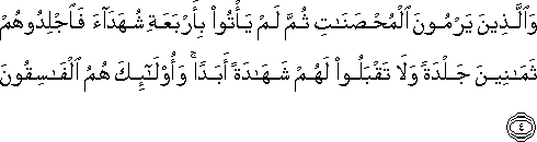 وَالَّذِينَ يَرْمُونَ الْمُحْصَنَاتِ ثُمَّ لَمْ يَأْتُوا بِأَرْبَعَةِ شُهَدَاءَ فَاجْلِدُوهُمْ ثَمَانِينَ جَلْدَةً وَلَا تَقْبَلُوا لَهُمْ شَهَادَةً أَبَدًا ۚ وَأُولَٰئِكَ هُمُ الْفَاسِقُونَ