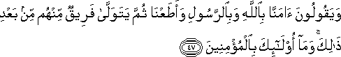 وَيَقُولُونَ آمَنَّا بِاللَّهِ وَبِالرَّسُولِ وَأَطَعْنَا ثُمَّ يَتَوَلَّىٰ فَرِيقٌ مِنْهُمْ مِنْ بَعْدِ ذَٰلِكَ ۚ وَمَا أُولَٰئِكَ بِالْمُؤْمِنِينَ