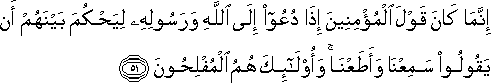 إِنَّمَا كَانَ قَوْلَ الْمُؤْمِنِينَ إِذَا دُعُوا إِلَى اللَّهِ وَرَسُولِهِ لِيَحْكُمَ بَيْنَهُمْ أَنْ يَقُولُوا سَمِعْنَا وَأَطَعْنَا ۚ وَأُولَٰئِكَ هُمُ الْمُفْلِحُونَ