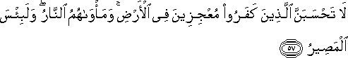 لَا تَحْسَبَنَّ الَّذِينَ كَفَرُوا مُعْجِزِينَ فِي الْأَرْضِ ۚ وَمَأْوَاهُمُ النَّارُ ۖ وَلَبِئْسَ الْمَصِيرُ