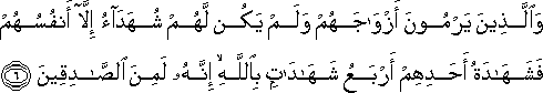 وَالَّذِينَ يَرْمُونَ أَزْوَاجَهُمْ وَلَمْ يَكُنْ لَهُمْ شُهَدَاءُ إِلَّا أَنْفُسُهُمْ فَشَهَادَةُ أَحَدِهِمْ أَرْبَعُ شَهَادَاتٍ بِاللَّهِ ۙ إِنَّهُ لَمِنَ الصَّادِقِينَ