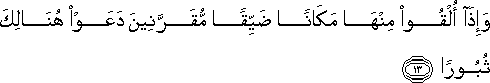 وَإِذَا أُلْقُوا مِنْهَا مَكَانًا ضَيِّقًا مُقَرَّنِينَ دَعَوْا هُنَالِكَ ثُبُورًا