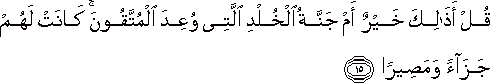 قُلْ أَذَٰلِكَ خَيْرٌ أَمْ جَنَّةُ الْخُلْدِ الَّتِي وُعِدَ الْمُتَّقُونَ ۚ كَانَتْ لَهُمْ جَزَاءً وَمَصِيرًا