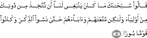 قَالُوا سُبْحَانَكَ مَا كَانَ يَنْبَغِي لَنَا أَنْ نَتَّخِذَ مِنْ دُونِكَ مِنْ أَوْلِيَاءَ وَلَٰكِنْ مَتَّعْتَهُمْ وَآبَاءَهُمْ حَتَّىٰ نَسُوا الذِّكْرَ وَكَانُوا قَوْمًا بُورًا