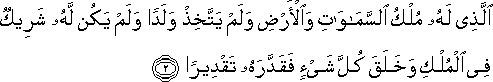 الَّذِي لَهُ مُلْكُ السَّمَاوَاتِ وَالْأَرْضِ وَلَمْ يَتَّخِذْ وَلَدًا وَلَمْ يَكُنْ لَهُ شَرِيكٌ فِي الْمُلْكِ وَخَلَقَ كُلَّ شَيْءٍ فَقَدَّرَهُ تَقْدِيرًا