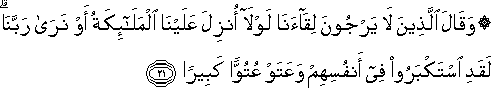 وَقَالَ الَّذِينَ لَا يَرْجُونَ لِقَاءَنَا لَوْلَا أُنْزِلَ عَلَيْنَا الْمَلَائِكَةُ أَوْ نَرَىٰ رَبَّنَا ۗ لَقَدِ اسْتَكْبَرُوا فِي أَنْفُسِهِمْ وَعَتَوْا عُتُوًّا كَبِيرًا