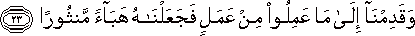 وَقَدِمْنَا إِلَىٰ مَا عَمِلُوا مِنْ عَمَلٍ فَجَعَلْنَاهُ هَبَاءً مَنْثُورًا وَقَدِمْنَا إِلَىٰ مَا عَمِلُوا مِنْ عَمَلٍ فَجَعَلْنَاهُ هَبَاءً مَنْثُورًا