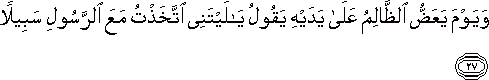 وَيَوْمَ يَعَضُّ الظَّالِمُ عَلَىٰ يَدَيْهِ يَقُولُ يَا لَيْتَنِي اتَّخَذْتُ مَعَ الرَّسُولِ سَبِيلًا وَيَوْمَ يَعَضُّ الظَّالِمُ عَلَىٰ يَدَيْهِ يَقُولُ يَا لَيْتَنِي اتَّخَذْتُ مَعَ الرَّسُولِ سَبِيلًا