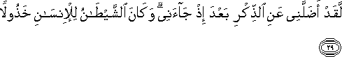 لَقَدْ أَضَلَّنِي عَنِ الذِّكْرِ بَعْدَ إِذْ جَاءَنِي ۗ وَكَانَ الشَّيْطَانُ لِلْإِنْسَانِ خَذُولًا