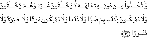 وَاتَّخَذُوا مِنْ دُونِهِ آلِهَةً لَا يَخْلُقُونَ شَيْئًا وَهُمْ يُخْلَقُونَ وَلَا يَمْلِكُونَ لِأَنْفُسِهِمْ ضَرًّا وَلَا نَفْعًا وَلَا يَمْلِكُونَ مَوْتًا وَلَا حَيَاةً وَلَا نُشُورًا