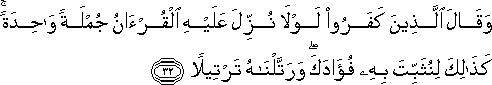 وَقَالَ الَّذِينَ كَفَرُوا لَوْلَا نُزِّلَ عَلَيْهِ الْقُرْآنُ جُمْلَةً وَاحِدَةً ۚ كَذَٰلِكَ لِنُثَبِّتَ بِهِ فُؤَادَكَ ۖ وَرَتَّلْنَاهُ تَرْتِيلًا