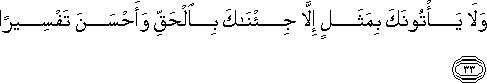 وَلَا يَأْتُونَكَ بِمَثَلٍ إِلَّا جِئْنَاكَ بِالْحَقِّ وَأَحْسَنَ تَفْسِيرًا