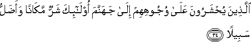 الَّذِينَ يُحْشَرُونَ عَلَىٰ وُجُوهِهِمْ إِلَىٰ جَهَنَّمَ أُولَٰئِكَ شَرٌّ مَكَانًا وَأَضَلُّ سَبِيلًا