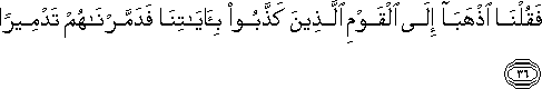 فَقُلْنَا اذْهَبَا إِلَى الْقَوْمِ الَّذِينَ كَذَّبُوا بِآيَاتِنَا فَدَمَّرْنَاهُمْ تَدْمِيرًا