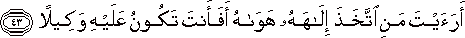 أَرَأَيْتَ مَنِ اتَّخَذَ إِلَٰهَهُ هَوَاهُ أَفَأَنْتَ تَكُونُ عَلَيْهِ وَكِيلًا أَرَأَيْتَ مَنِ اتَّخَذَ إِلَٰهَهُ هَوَاهُ أَفَأَنْتَ تَكُونُ عَلَيْهِ وَكِيلًا