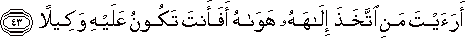 أَرَأَيْتَ مَنِ اتَّخَذَ إِلَٰهَهُ هَوَاهُ أَفَأَنْتَ تَكُونُ عَلَيْهِ وَكِيلًا