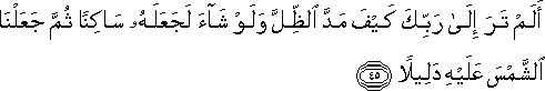 أَلَمْ تَرَ إِلَىٰ رَبِّكَ كَيْفَ مَدَّ الظِّلَّ وَلَوْ شَاءَ لَجَعَلَهُ سَاكِنًا ثُمَّ جَعَلْنَا الشَّمْسَ عَلَيْهِ دَلِيلًا