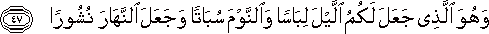 وَهُوَ الَّذِي جَعَلَ لَكُمُ اللَّيْلَ لِبَاسًا وَالنَّوْمَ سُبَاتًا وَجَعَلَ النَّهَارَ نُشُورًا وَهُوَ الَّذِي جَعَلَ لَكُمُ اللَّيْلَ لِبَاسًا وَالنَّوْمَ سُبَاتًا وَجَعَلَ النَّهَارَ نُشُورًا