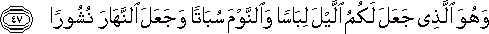 وَهُوَ الَّذِي جَعَلَ لَكُمُ اللَّيْلَ لِبَاسًا وَالنَّوْمَ سُبَاتًا وَجَعَلَ النَّهَارَ نُشُورًا