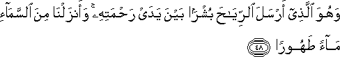 وَهُوَ الَّذِي أَرْسَلَ الرِّيَاحَ بُشْرًا بَيْنَ يَدَيْ رَحْمَتِهِ ۚ وَأَنْزَلْنَا مِنَ السَّمَاءِ مَاءً طَهُورًا