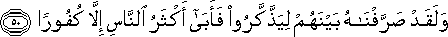 وَلَقَدْ صَرَّفْنَاهُ بَيْنَهُمْ لِيَذَّكَّرُوا فَأَبَىٰ أَكْثَرُ النَّاسِ إِلَّا كُفُورًا