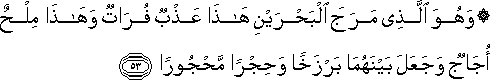 وَهُوَ الَّذِي مَرَجَ الْبَحْرَيْنِ هَٰذَا عَذْبٌ فُرَاتٌ وَهَٰذَا مِلْحٌ أُجَاجٌ وَجَعَلَ بَيْنَهُمَا بَرْزَخًا وَحِجْرًا مَحْجُورًا