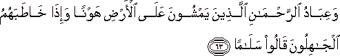 وَعِبَادُ الرَّحْمَٰنِ الَّذِينَ يَمْشُونَ عَلَى الْأَرْضِ هَوْنًا وَإِذَا خَاطَبَهُمُ الْجَاهِلُونَ قَالُوا سَلَامًا وَعِبَادُ الرَّحْمَٰنِ الَّذِينَ يَمْشُونَ عَلَى الْأَرْضِ هَوْنًا وَإِذَا خَاطَبَهُمُ الْجَاهِلُونَ قَالُوا سَلَامًا