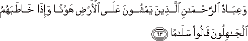 وَعِبَادُ الرَّحْمَٰنِ الَّذِينَ يَمْشُونَ عَلَى الْأَرْضِ هَوْنًا وَإِذَا خَاطَبَهُمُ الْجَاهِلُونَ قَالُوا سَلَامًا