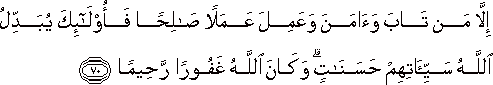 إِلَّا مَنْ تَابَ وَآمَنَ وَعَمِلَ عَمَلًا صَالِحًا فَأُولَٰئِكَ يُبَدِّلُ اللَّهُ سَيِّئَاتِهِمْ حَسَنَاتٍ ۗ وَكَانَ اللَّهُ غَفُورًا رَحِيمًا إِلَّا مَنْ تَابَ وَآمَنَ وَعَمِلَ عَمَلًا صَالِحًا فَأُولَٰئِكَ يُبَدِّلُ اللَّهُ سَيِّئَاتِهِمْ حَسَنَاتٍ ۗ وَكَانَ اللَّهُ غَفُورًا رَحِيمًا