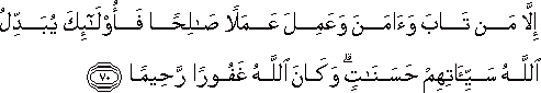 إِلَّا مَنْ تَابَ وَآمَنَ وَعَمِلَ عَمَلًا صَالِحًا فَأُولَٰئِكَ يُبَدِّلُ اللَّهُ سَيِّئَاتِهِمْ حَسَنَاتٍ ۗ وَكَانَ اللَّهُ غَفُورًا رَحِيمًا