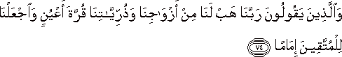 وَالَّذِينَ يَقُولُونَ رَبَّنَا هَبْ لَنَا مِنْ أَزْوَاجِنَا وَذُرِّيَّاتِنَا قُرَّةَ أَعْيُنٍ وَاجْعَلْنَا لِلْمُتَّقِينَ إِمَامًا