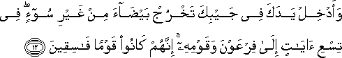 وَأَدْخِلْ يَدَكَ فِي جَيْبِكَ تَخْرُجْ بَيْضَاءَ مِنْ غَيْرِ سُوءٍ ۖ فِي تِسْعِ آيَاتٍ إِلَىٰ فِرْعَوْنَ وَقَوْمِهِ ۚ إِنَّهُمْ كَانُوا قَوْمًا فَاسِقِينَ