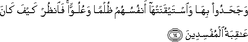 وَجَحَدُوا بِهَا وَاسْتَيْقَنَتْهَا أَنْفُسُهُمْ ظُلْمًا وَعُلُوًّا ۚ فَانْظُرْ كَيْفَ كَانَ عَاقِبَةُ الْمُفْسِدِينَ