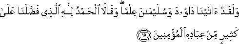 وَلَقَدْ آتَيْنَا دَاوُودَ وَسُلَيْمَانَ عِلْمًا ۖ وَقَالَا الْحَمْدُ لِلَّهِ الَّذِي فَضَّلَنَا عَلَىٰ كَثِيرٍ مِنْ عِبَادِهِ الْمُؤْمِنِينَ