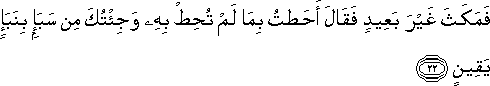 فَمَكَثَ غَيْرَ بَعِيدٍ فَقَالَ أَحَطْتُ بِمَا لَمْ تُحِطْ بِهِ وَجِئْتُكَ مِنْ سَبَإٍ بِنَبَإٍ يَقِينٍ