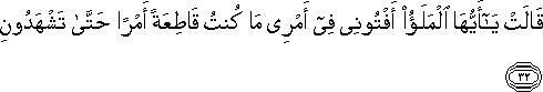 قَالَتْ يَا أَيُّهَا الْمَلَأُ أَفْتُونِي فِي أَمْرِي مَا كُنْتُ قَاطِعَةً أَمْرًا حَتَّىٰ تَشْهَدُونِ