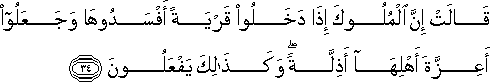 قَالَتْ إِنَّ الْمُلُوكَ إِذَا دَخَلُوا قَرْيَةً أَفْسَدُوهَا وَجَعَلُوا أَعِزَّةَ أَهْلِهَا أَذِلَّةً ۖ وَكَذَٰلِكَ يَفْعَلُونَ