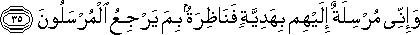 وَإِنِّي مُرْسِلَةٌ إِلَيْهِمْ بِهَدِيَّةٍ فَنَاظِرَةٌ بِمَ يَرْجِعُ الْمُرْسَلُونَ