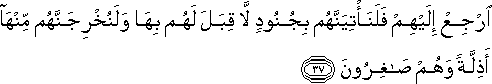 ارْجِعْ إِلَيْهِمْ فَلَنَأْتِيَنَّهُمْ بِجُنُودٍ لَا قِبَلَ لَهُمْ بِهَا وَلَنُخْرِجَنَّهُمْ مِنْهَا أَذِلَّةً وَهُمْ صَاغِرُونَ