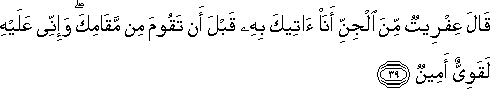 قَالَ عِفْرِيتٌ مِنَ الْجِنِّ أَنَا آتِيكَ بِهِ قَبْلَ أَنْ تَقُومَ مِنْ مَقَامِكَ ۖ وَإِنِّي عَلَيْهِ لَقَوِيٌّ أَمِينٌ