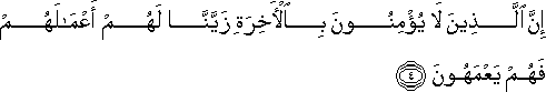 إِنَّ الَّذِينَ لَا يُؤْمِنُونَ بِالْآخِرَةِ زَيَّنَّا لَهُمْ أَعْمَالَهُمْ فَهُمْ يَعْمَهُونَ