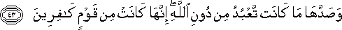 وَصَدَّهَا مَا كَانَتْ تَعْبُدُ مِنْ دُونِ اللَّهِ ۖ إِنَّهَا كَانَتْ مِنْ قَوْمٍ كَافِرِينَ