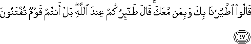 قَالُوا اطَّيَّرْنَا بِكَ وَبِمَنْ مَعَكَ ۚ قَالَ طَائِرُكُمْ عِنْدَ اللَّهِ ۖ بَلْ أَنْتُمْ قَوْمٌ تُفْتَنُونَ