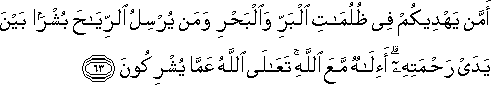 أَمَّنْ يَهْدِيكُمْ فِي ظُلُمَاتِ الْبَرِّ وَالْبَحْرِ وَمَنْ يُرْسِلُ الرِّيَاحَ بُشْرًا بَيْنَ يَدَيْ رَحْمَتِهِ ۗ أَإِلَٰهٌ مَعَ اللَّهِ ۚ تَعَالَى اللَّهُ عَمَّا يُشْرِكُونَ